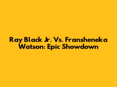 Ray Black Jr. Vs. Fransheneka Watson: Epic Showdown