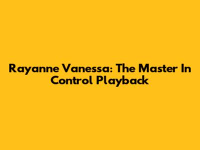 Rayanne Vanessa: The Master In Control Playback