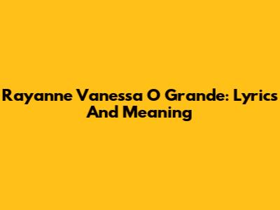 Rayanne Vanessa O Grande: Lyrics And Meaning