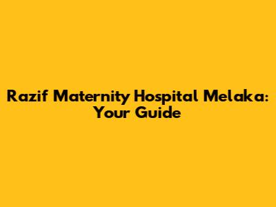 Razif Maternity Hospital Melaka: Your Guide