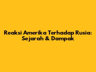 Reaksi Amerika Terhadap Rusia: Sejarah & Dampak