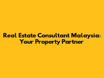 Real Estate Consultant Malaysia: Your Property Partner