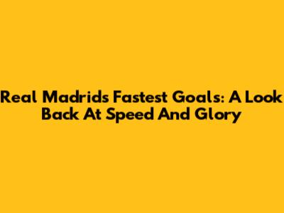 Real Madrid's Fastest Goals: A Look Back At Speed And Glory