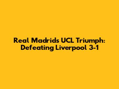 Real Madrid's UCL Triumph: Defeating Liverpool 3-1