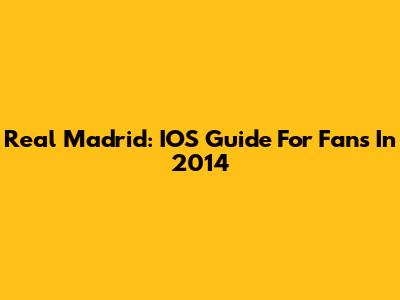 Real Madrid: IOS Guide For Fans In 2014