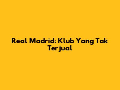 Real Madrid: Klub Yang Tak Terjual