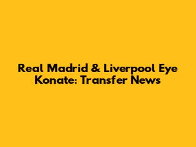 Real Madrid & Liverpool Eye Konate: Transfer News