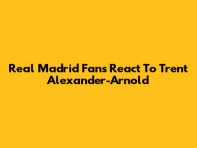 Real Madrid Fans React To Trent Alexander-Arnold