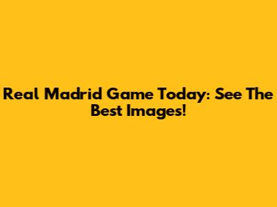 Real Madrid Game Today: See The Best Images!