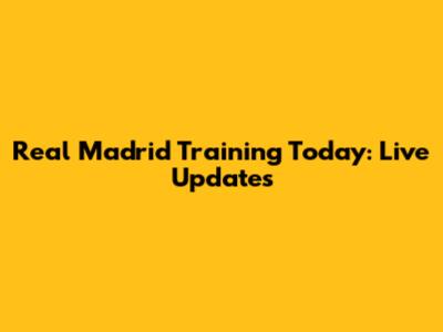 Real Madrid Training Today: Live Updates
