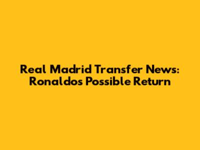 Real Madrid Transfer News: Ronaldo's Possible Return