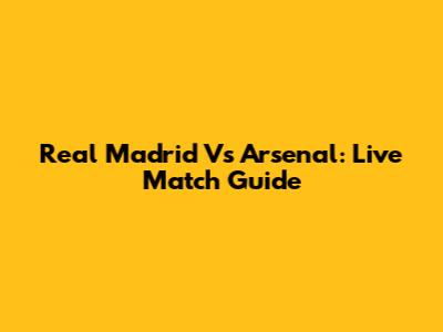 Real Madrid Vs Arsenal: Live Match Guide
