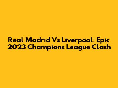 Real Madrid Vs Liverpool: Epic 2023 Champions League Clash