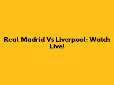 Real Madrid Vs Liverpool: Watch Live!