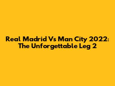 Real Madrid Vs Man City 2022: The Unforgettable Leg 2