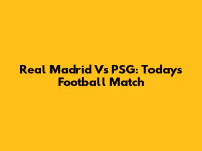 Real Madrid Vs PSG: Today's Football Match