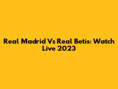 Real Madrid Vs Real Betis: Watch Live 2023
