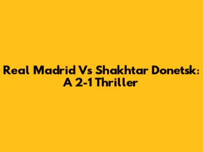 Real Madrid Vs Shakhtar Donetsk: A 2-1 Thriller