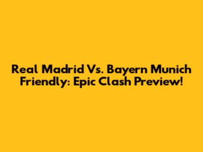 Real Madrid Vs. Bayern Munich Friendly: Epic Clash Preview!