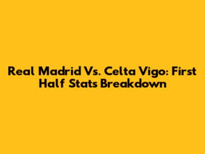 Real Madrid Vs. Celta Vigo: First Half Stats Breakdown