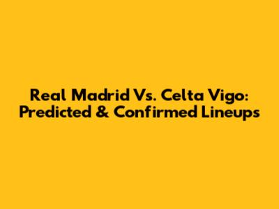 Real Madrid Vs. Celta Vigo: Predicted & Confirmed Lineups