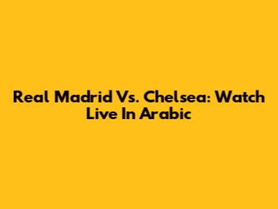 Real Madrid Vs. Chelsea: Watch Live In Arabic