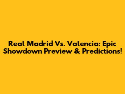 Real Madrid Vs. Valencia: Epic Showdown Preview & Predictions!
