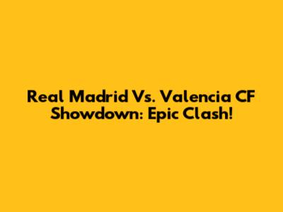 Real Madrid Vs. Valencia CF Showdown: Epic Clash!