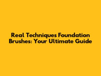 Real Techniques Foundation Brushes: Your Ultimate Guide