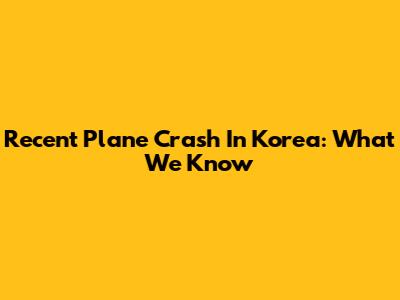Recent Plane Crash In Korea: What We Know