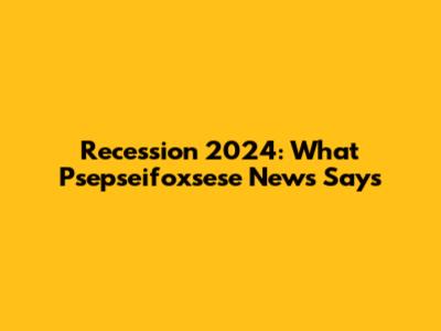 Recession 2024: What Psepseifoxsese News Says