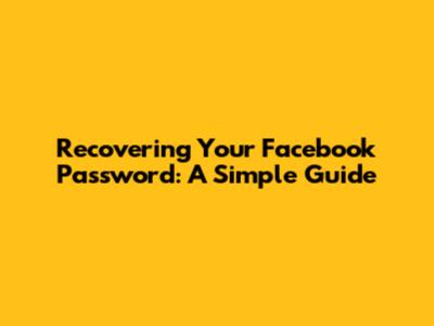 Recovering Your Facebook Password: A Simple Guide