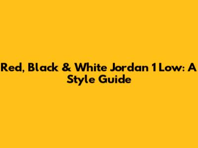 Red, Black & White Jordan 1 Low: A Style Guide