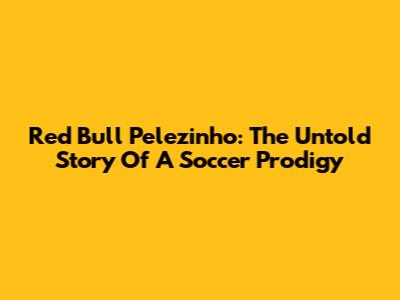 Red Bull Pelezinho: The Untold Story Of A Soccer Prodigy