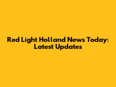 Red Light Holland News Today: Latest Updates