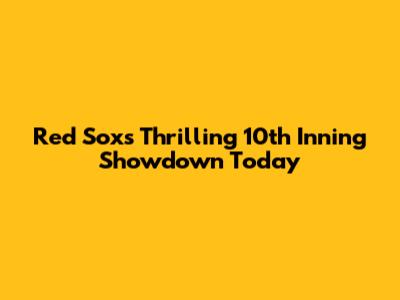 Red Sox's Thrilling 10th Inning Showdown Today