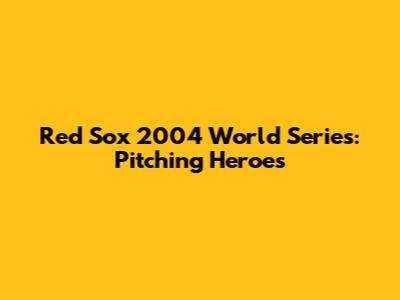 Red Sox 2004 World Series: Pitching Heroes