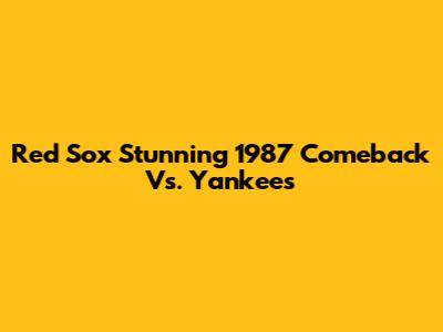 Red Sox Stunning 1987 Comeback Vs. Yankees