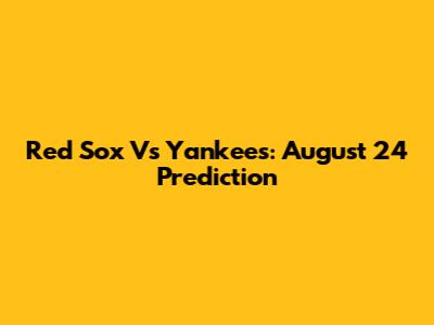 Red Sox Vs Yankees: August 24 Prediction