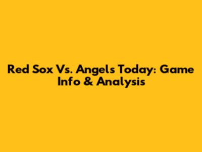 Red Sox Vs. Angels Today: Game Info & Analysis