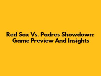 Red Sox Vs. Padres Showdown: Game Preview And Insights
