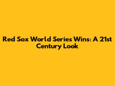 Red Sox World Series Wins: A 21st Century Look