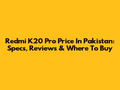 Redmi K20 Pro Price In Pakistan: Specs, Reviews & Where To Buy