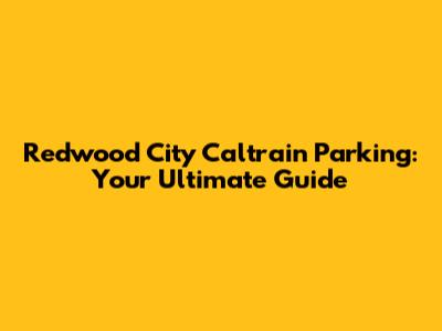 Redwood City Caltrain Parking: Your Ultimate Guide