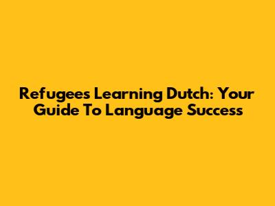 Refugees Learning Dutch: Your Guide To Language Success