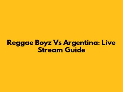 Reggae Boyz Vs Argentina: Live Stream Guide