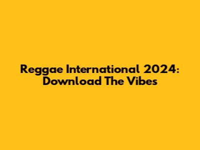Reggae International 2024: Download The Vibes
