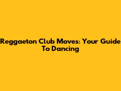 Reggaeton Club Moves: Your Guide To Dancing