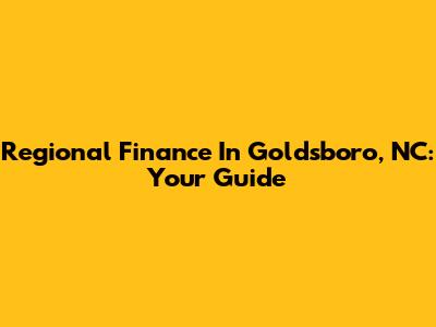 Regional Finance In Goldsboro, NC: Your Guide