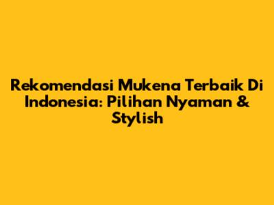 Rekomendasi Mukena Terbaik Di Indonesia: Pilihan Nyaman & Stylish